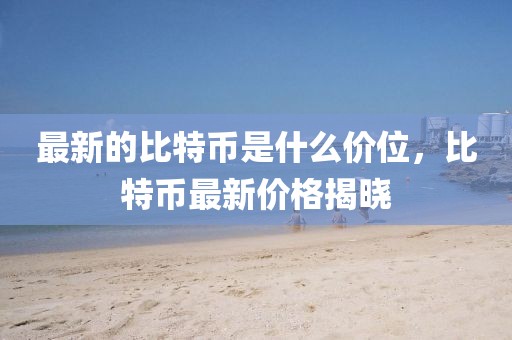 最新的比特幣是什么價(jià)位，比特幣最新價(jià)格揭曉