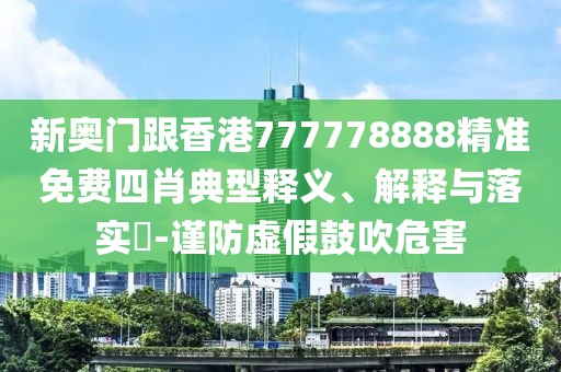 新奧門跟香港777778888精準(zhǔn)免費(fèi)四肖典型釋義、解釋與落實?-謹(jǐn)防虛假鼓吹危害