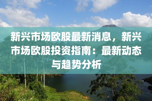 新興市場歐股最新消息，新興市場歐股投資指南：最新動態(tài)與趨勢分析