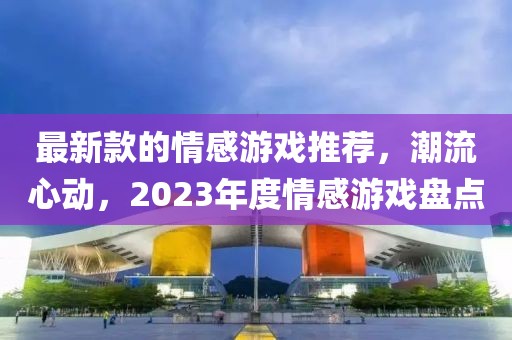 最新款的情感游戲推薦，潮流心動，2023年度情感游戲盤點