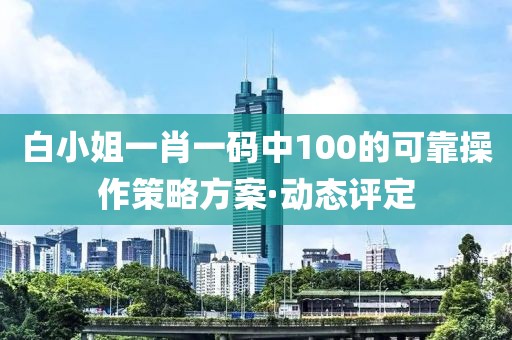 白小姐一肖一碼中100的可靠操作策略方案·動(dòng)態(tài)評(píng)定