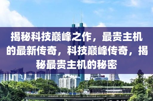揭秘科技巔峰之作，最貴主機(jī)的最新傳奇，科技巔峰傳奇，揭秘最貴主機(jī)的秘密