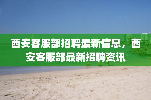 西安客服部招聘最新信息，西安客服部最新招聘資訊