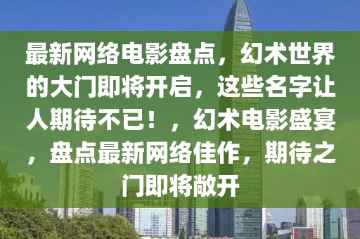 最新網絡電影盤點，幻術世界的大門即將開啟，這些名字讓人期待不已！，幻術電影盛宴，盤點最新網絡佳作，期待之門即將敞開