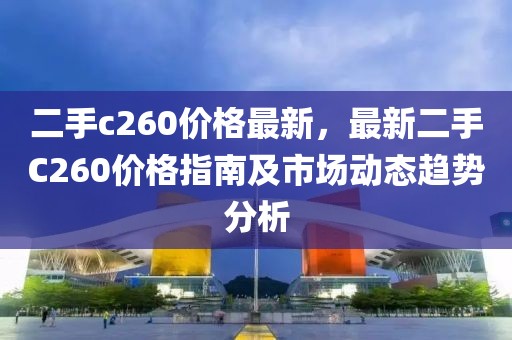 二手c260價格最新，最新二手C260價格指南及市場動態趨勢分析