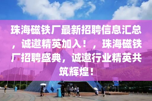 珠海磁鐵廠最新招聘信息匯總，誠邀精英加入！，珠海磁鐵廠招聘盛典，誠邀行業精英共筑輝煌！