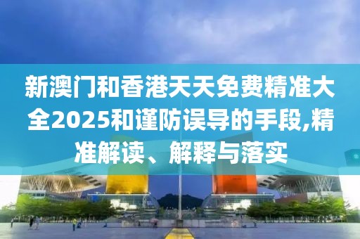 新澳門和香港天天免費(fèi)精準(zhǔn)大全2025和謹(jǐn)防誤導(dǎo)的手段,精準(zhǔn)解讀、解釋與落實(shí)