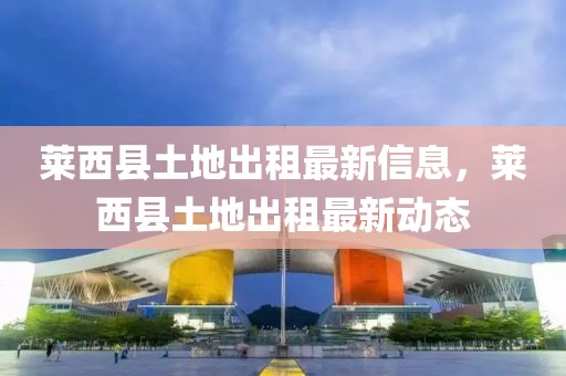 萊西縣土地出租最新信息，萊西縣土地出租最新動態