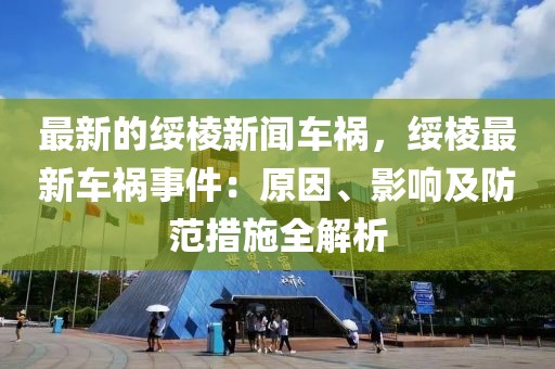 最新的綏棱新聞車禍，綏棱最新車禍事件：原因、影響及防范措施全解析