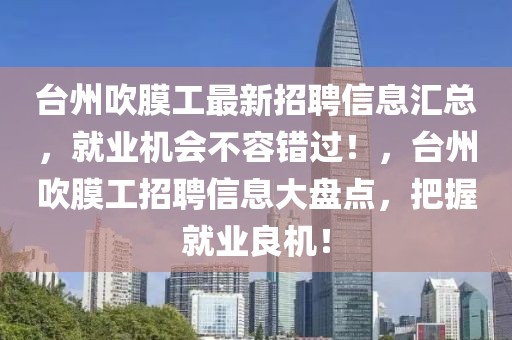臺(tái)州吹膜工最新招聘信息匯總，就業(yè)機(jī)會(huì)不容錯(cuò)過！，臺(tái)州吹膜工招聘信息大盤點(diǎn)，把握就業(yè)良機(jī)！