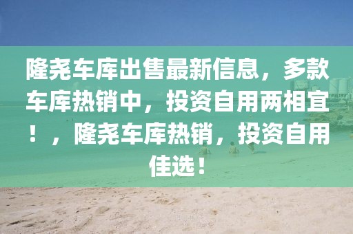 隆堯車庫出售最新信息，多款車庫熱銷中，投資自用兩相宜！，隆堯車庫熱銷，投資自用佳選！