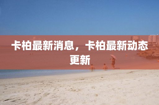卡柏最新消息，卡柏最新動(dòng)態(tài)更新