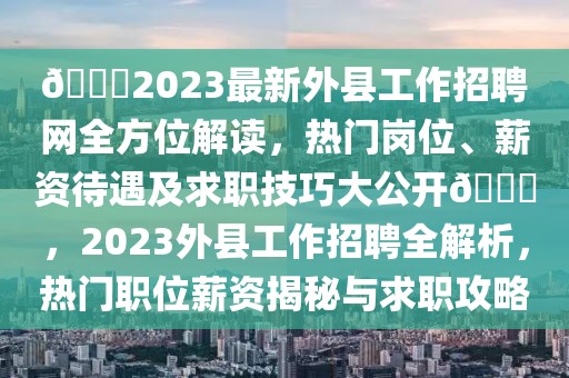 ??2023最新外縣工作招聘網全方位解讀，熱門崗位、薪資待遇及求職技巧大公開??，2023外縣工作招聘全解析，熱門職位薪資揭秘與求職攻略