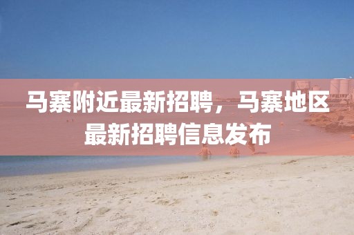 馬寨附近最新招聘，馬寨地區最新招聘信息發布