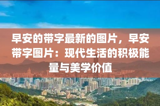 早安的帶字最新的圖片，早安帶字圖片：現(xiàn)代生活的積極能量與美學(xué)價(jià)值