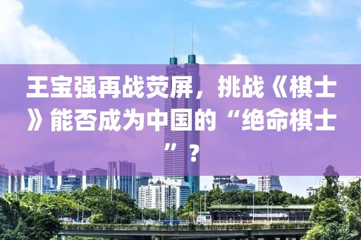 王寶強(qiáng)再戰(zhàn)熒屏，挑戰(zhàn)《棋士》能否成為中國(guó)的“絕命棋士”？