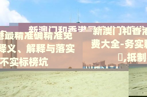 新澳門和香港最精準(zhǔn)確精準(zhǔn)免費(fèi)大全-務(wù)實(shí)釋義、解釋與落實(shí)?,抵制不實(shí)標(biāo)榜坑