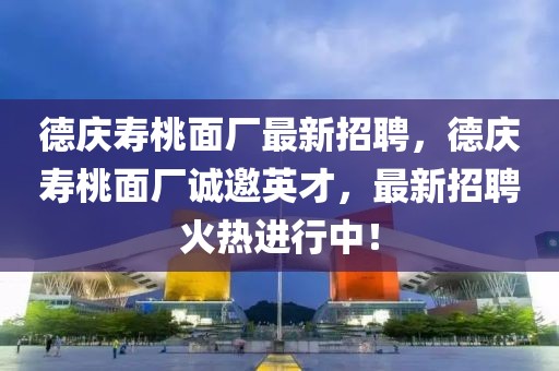 德慶壽桃面廠最新招聘，德慶壽桃面廠誠邀英才，最新招聘火熱進行中！