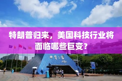 特朗普歸來，美國科技行業將面臨哪些巨變？