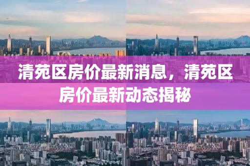 清苑區房價最新消息，清苑區房價最新動態揭秘