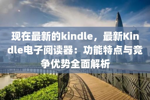 現在最新的kindle，最新Kindle電子閱讀器：功能特點與競爭優勢全面解析