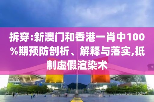 拆穿:新澳門和香港一肖中100%期預(yù)防剖析、解釋與落實(shí),抵制虛假渲染術(shù)
