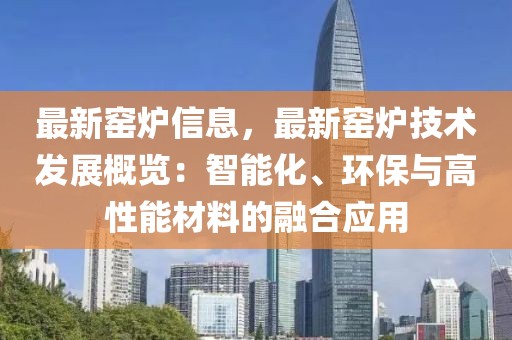 最新窯爐信息，最新窯爐技術發展概覽：智能化、環保與高性能材料的融合應用