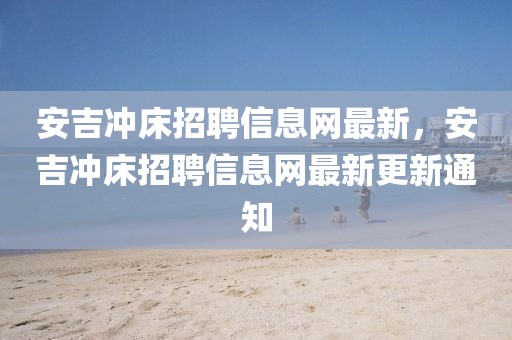安吉沖床招聘信息網最新，安吉沖床招聘信息網最新更新通知