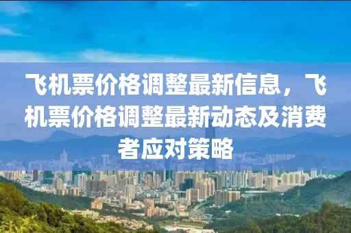 飛機票價格調整最新信息，飛機票價格調整最新動態及消費者應對策略