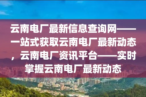 云南電廠最新信息查詢網(wǎng)——一站式獲取云南電廠最新動態(tài)，云南電廠資訊平臺——實時掌握云南電廠最新動態(tài)