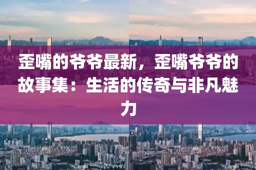 歪嘴的爺爺最新，歪嘴爺爺?shù)墓适录荷畹膫髌媾c非凡魅力