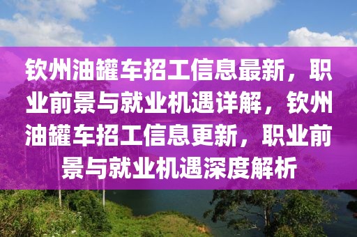 欽州油罐車招工信息最新，職業(yè)前景與就業(yè)機(jī)遇詳解，欽州油罐車招工信息更新，職業(yè)前景與就業(yè)機(jī)遇深度解析