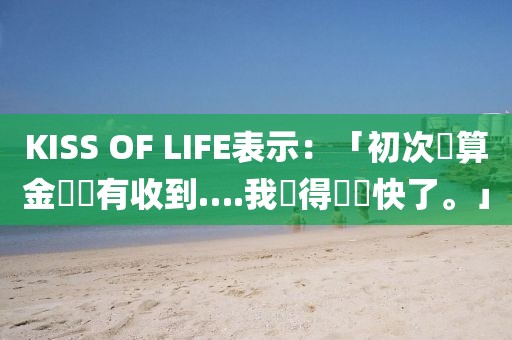 KISS OF LIFE表示：「初次結算金還沒有收到….我覺得應該快了。」