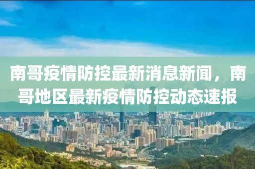 南哥疫情防控最新消息新聞，南哥地區(qū)最新疫情防控動態(tài)速報