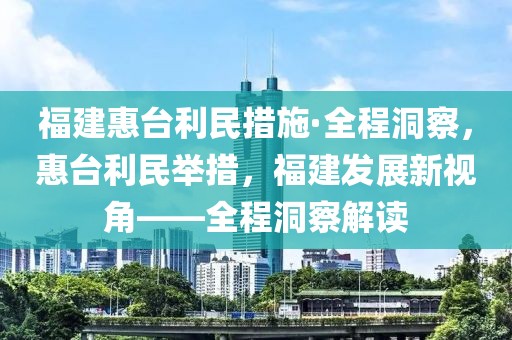 福建惠臺利民措施·全程洞察，惠臺利民舉措，福建發(fā)展新視角——全程洞察解讀