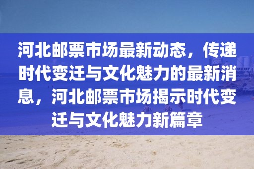 河北郵票市場最新動態，傳遞時代變遷與文化魅力的最新消息，河北郵票市場揭示時代變遷與文化魅力新篇章