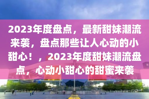 2023年度盤點，最新甜妹潮流來襲，盤點那些讓人心動的小甜心！，2023年度甜妹潮流盤點，心動小甜心的甜蜜來襲