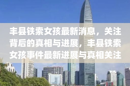 豐縣鐵索女孩最新消息，關(guān)注背后的真相與進(jìn)展，豐縣鐵索女孩事件最新進(jìn)展與真相關(guān)注