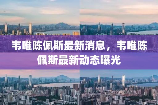 韋唯陳佩斯最新消息，韋唯陳佩斯最新動態曝光