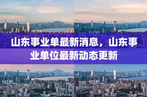 山東事業單最新消息，山東事業單位最新動態更新