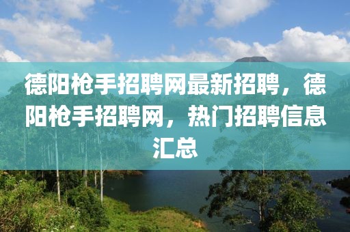 德陽槍手招聘網最新招聘，德陽槍手招聘網，熱門招聘信息匯總