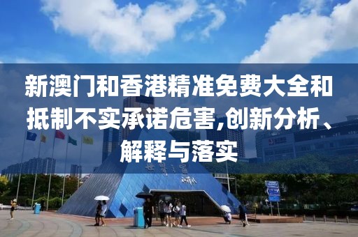 新澳門和香港精準(zhǔn)免費(fèi)大全和抵制不實(shí)承諾危害,創(chuàng)新分析、解釋與落實(shí)