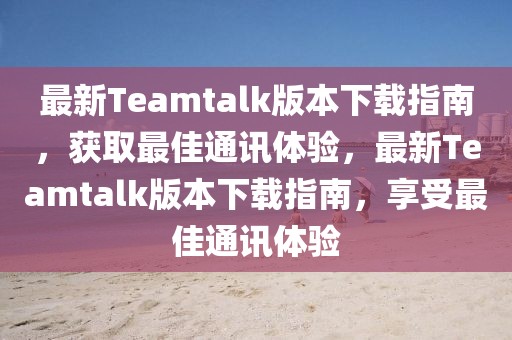最新Teamtalk版本下載指南，獲取最佳通訊體驗，最新Teamtalk版本下載指南，享受最佳通訊體驗