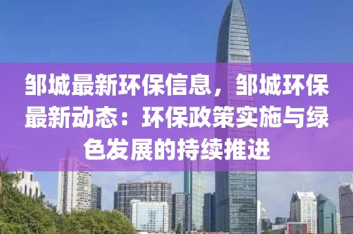 鄒城最新環保信息，鄒城環保最新動態：環保政策實施與綠色發展的持續推進
