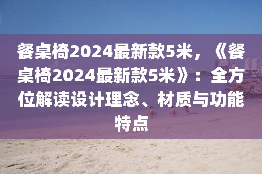 餐桌椅2024最新款5米，《餐桌椅2024最新款5米》：全方位解讀設計理念、材質與功能特點