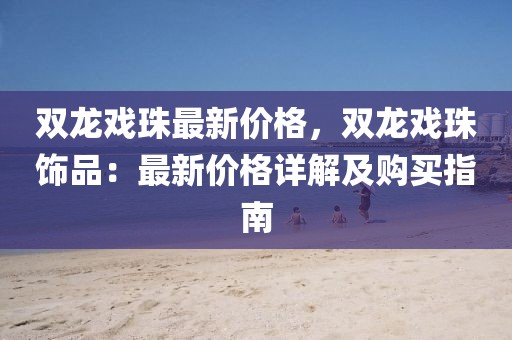 雙龍戲珠最新價格，雙龍戲珠飾品：最新價格詳解及購買指南
