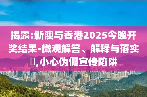 揭露:新澳與香港2025今晚開獎結果-微觀解答、解釋與落實?,小心偽假宣傳陷阱