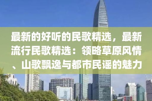 最新的好聽的民歌精選，最新流行民歌精選：領略草原風情、山歌飄逸與都市民謠的魅力