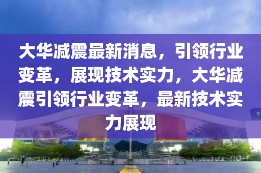 大華減震最新消息，引領行業(yè)變革，展現(xiàn)技術(shù)實力，大華減震引領行業(yè)變革，最新技術(shù)實力展現(xiàn)
