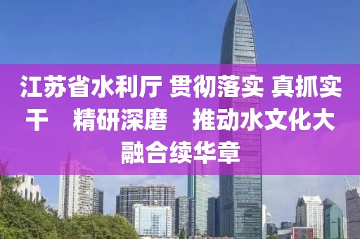 江蘇省水利廳 貫徹落實(shí) 真抓實(shí)干　精研深磨　推動水文化大融合續(xù)華章
